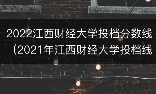 2022江西财经大学投档分数线（2021年江西财经大学投档线）