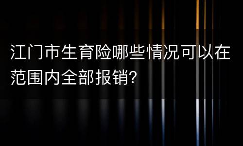 江门市生育险哪些情况可以在范围内全部报销？