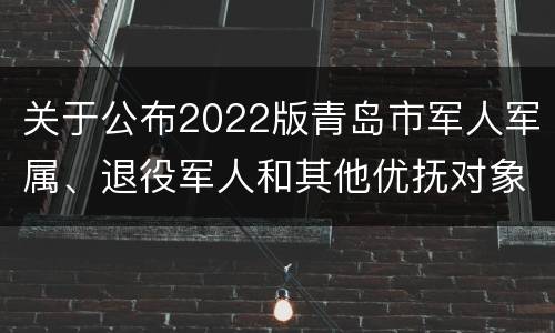 关于公布2022版青岛市军人军属、退役军人和其他优抚对象基本优待目录清单的通知