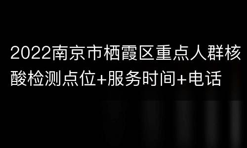 2022南京市栖霞区重点人群核酸检测点位+服务时间+电话