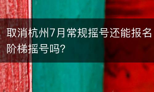 取消杭州7月常规摇号还能报名阶梯摇号吗？