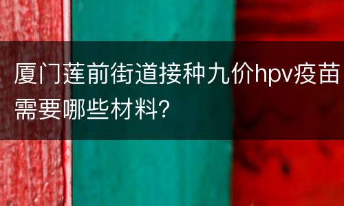 厦门莲前街道接种九价hpv疫苗需要哪些材料？