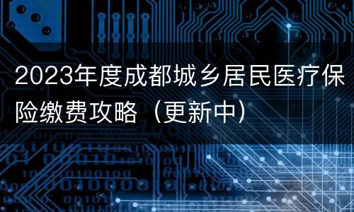 2023年度成都城乡居民医疗保险缴费攻略（更新中）