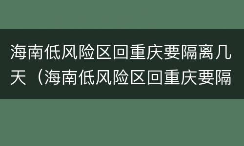 海南低风险区回重庆要隔离几天（海南低风险区回重庆要隔离几天才能回）