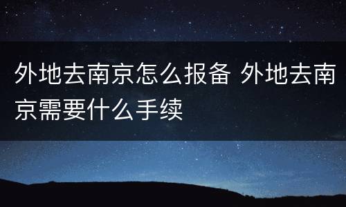 外地去南京怎么报备 外地去南京需要什么手续