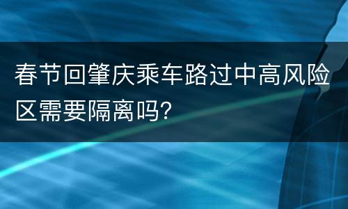 春节回肇庆乘车路过中高风险区需要隔离吗？
