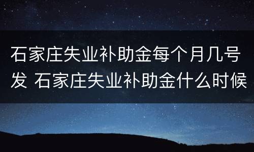 石家庄失业补助金每个月几号发 石家庄失业补助金什么时候发