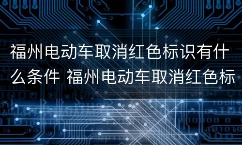 福州电动车取消红色标识有什么条件 福州电动车取消红色标识有什么条件吗