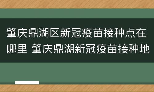 肇庆鼎湖区新冠疫苗接种点在哪里 肇庆鼎湖新冠疫苗接种地点
