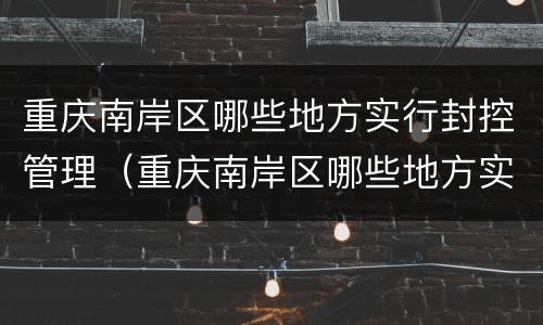 重庆南岸区哪些地方实行封控管理（重庆南岸区哪些地方实行封控管理措施）