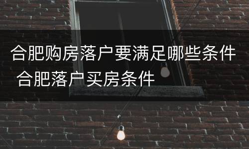 合肥购房落户要满足哪些条件 合肥落户买房条件