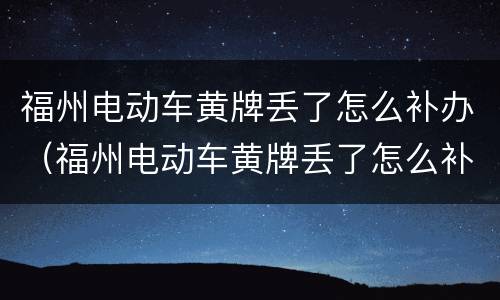 福州电动车黄牌丢了怎么补办（福州电动车黄牌丢了怎么补办牌照）