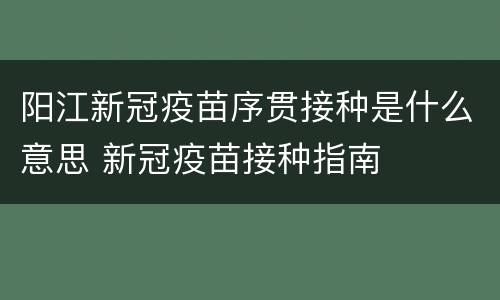阳江新冠疫苗序贯接种是什么意思 新冠疫苗接种指南