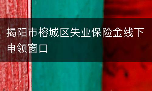 揭阳市榕城区失业保险金线下申领窗口