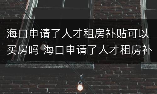 海口申请了人才租房补贴可以买房吗 海口申请了人才租房补贴可以买房吗知乎