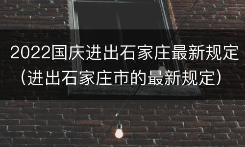 2022国庆进出石家庄最新规定（进出石家庄市的最新规定）