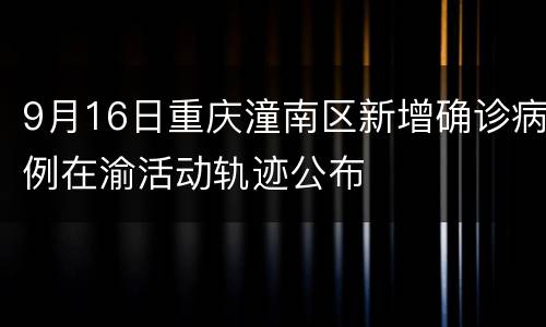 9月16日重庆潼南区新增确诊病例在渝活动轨迹公布