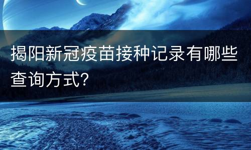 揭阳新冠疫苗接种记录有哪些查询方式？