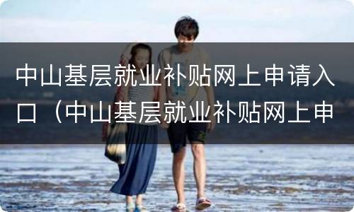 中山基层就业补贴网上申请入口（中山基层就业补贴网上申请入口官网）