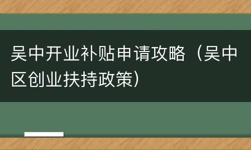 吴中开业补贴申请攻略（吴中区创业扶持政策）
