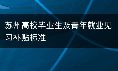 苏州高校毕业生及青年就业见习补贴标准