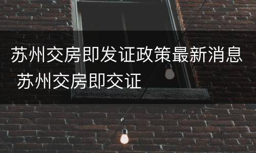 苏州交房即发证政策最新消息 苏州交房即交证