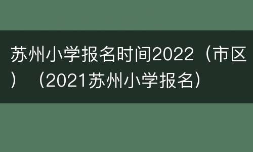 苏州小学报名时间2022（市区）（2021苏州小学报名）