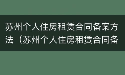 苏州个人住房租赁合同备案方法（苏州个人住房租赁合同备案方法有哪些）