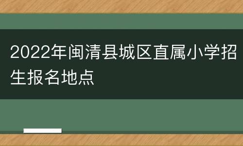 2022年闽清县城区直属小学招生报名地点