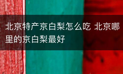 北京特产京白梨怎么吃 北京哪里的京白梨最好