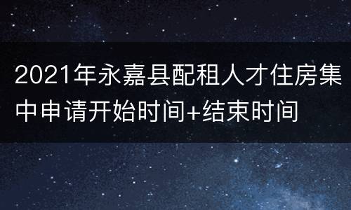 2021年永嘉县配租人才住房集中申请开始时间+结束时间