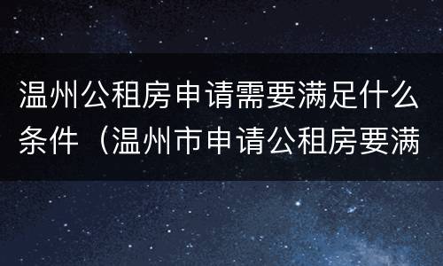 温州公租房申请需要满足什么条件（温州市申请公租房要满足什么条件）