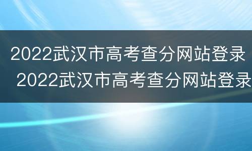 2022武汉市高考查分网站登录 2022武汉市高考查分网站登录不上