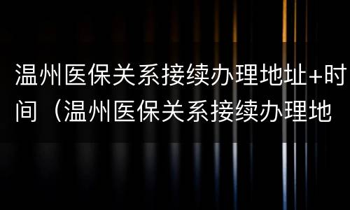 温州医保关系接续办理地址+时间（温州医保关系接续办理地址 时间查询）