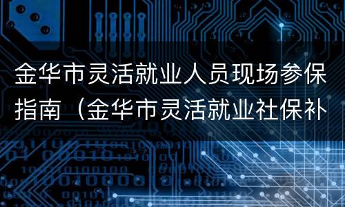 金华市灵活就业人员现场参保指南（金华市灵活就业社保补贴申领）