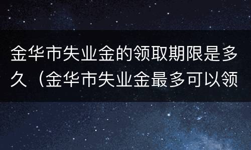 金华市失业金的领取期限是多久（金华市失业金最多可以领多少个月）