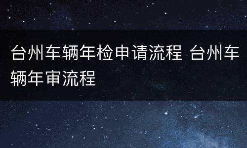 台州车辆年检申请流程 台州车辆年审流程