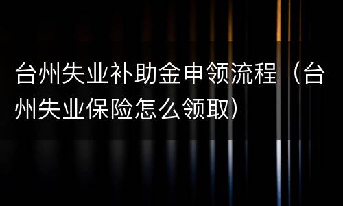 台州失业补助金申领流程（台州失业保险怎么领取）