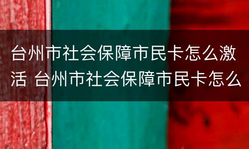 台州市社会保障市民卡怎么激活 台州市社会保障市民卡怎么激活银行卡