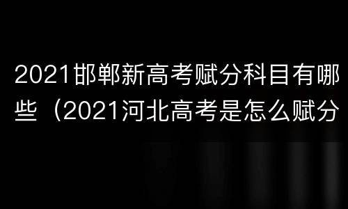 2021邯郸新高考赋分科目有哪些（2021河北高考是怎么赋分）