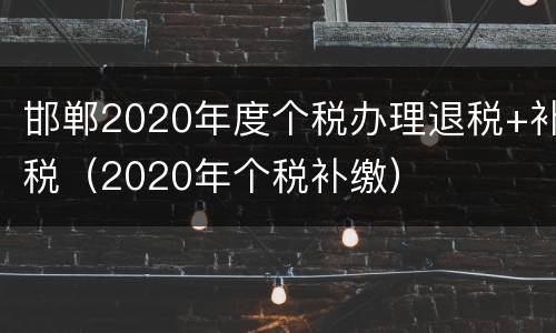 邯郸2020年度个税办理退税+补税（2020年个税补缴）