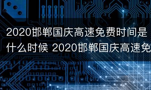 2020邯郸国庆高速免费时间是什么时候 2020邯郸国庆高速免费时间是什么时候开始