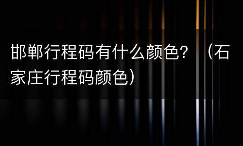 邯郸行程码有什么颜色？（石家庄行程码颜色）