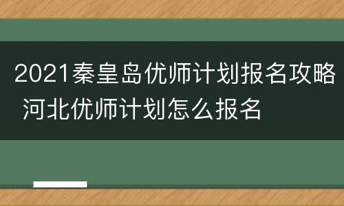 2021秦皇岛优师计划报名攻略 河北优师计划怎么报名
