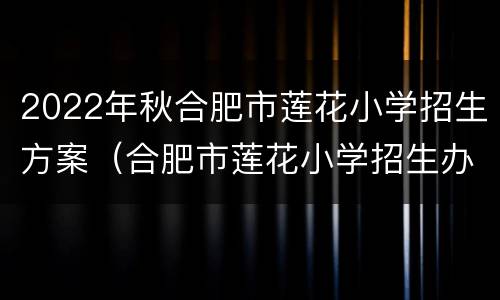 2022年秋合肥市莲花小学招生方案（合肥市莲花小学招生办电话）