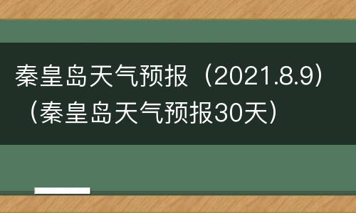 秦皇岛天气预报（2021.8.9）（秦皇岛天气预报30天）