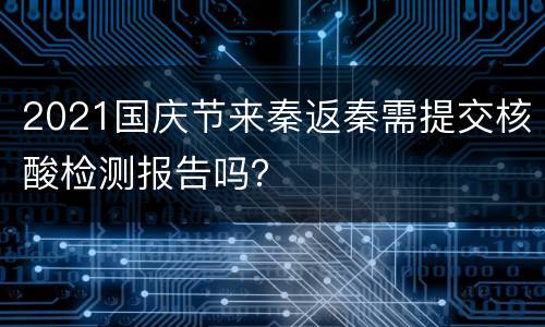 2021国庆节来秦返秦需提交核酸检测报告吗？