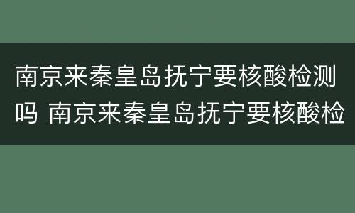 南京来秦皇岛抚宁要核酸检测吗 南京来秦皇岛抚宁要核酸检测吗最新