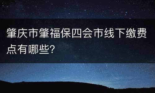 肇庆市肇福保四会市线下缴费点有哪些？
