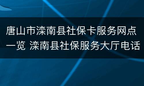 唐山市滦南县社保卡服务网点一览 滦南县社保服务大厅电话